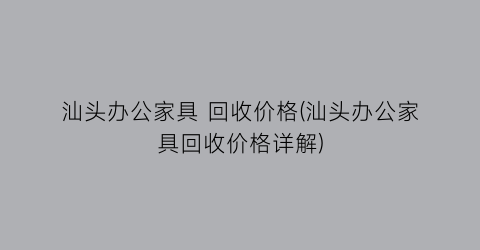 汕头办公家具 回收价格(汕头办公家具回收价格详解)